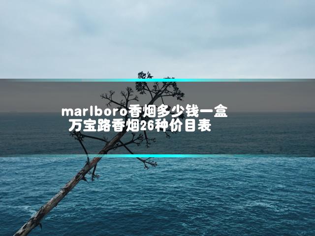 marlboro香烟多少钱一盒 万宝路香烟26种价目表