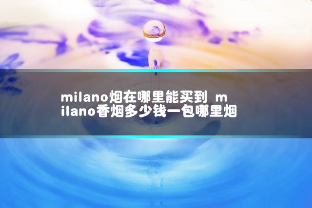 milano烟在哪里能买到 milano香烟多少钱一包哪里烟