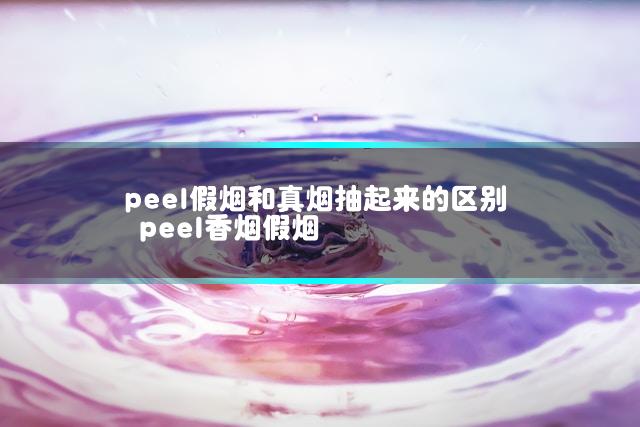 peel假烟和真烟抽起来的区别 peel香烟假烟