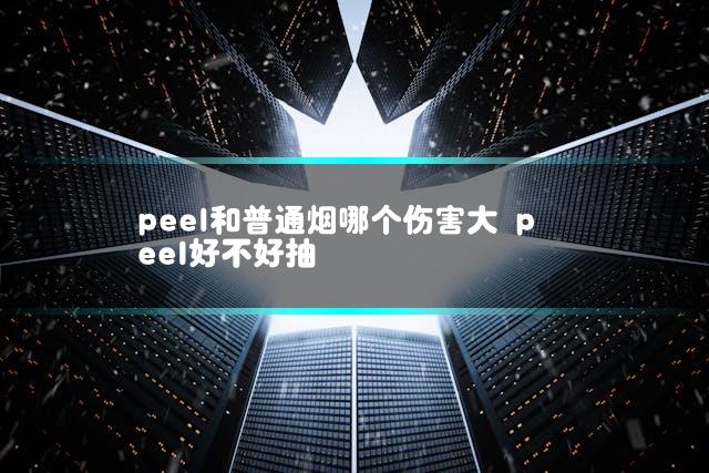 peel和普通烟哪个伤害大 peel好不好抽