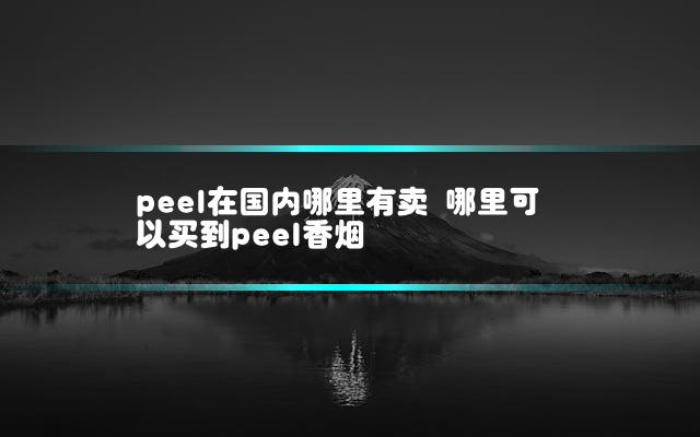 peel在国内哪里有卖 哪里可以买到peel香烟