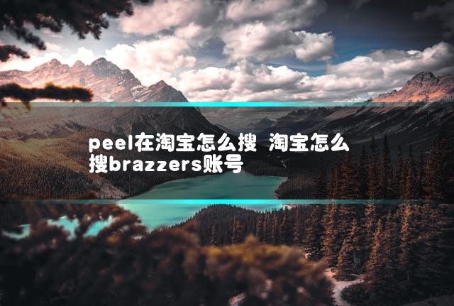 peel在淘宝怎么搜 淘宝怎么搜brazzers账号