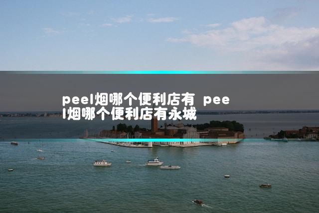 peel烟哪个便利店有 peel烟哪个便利店有永城
