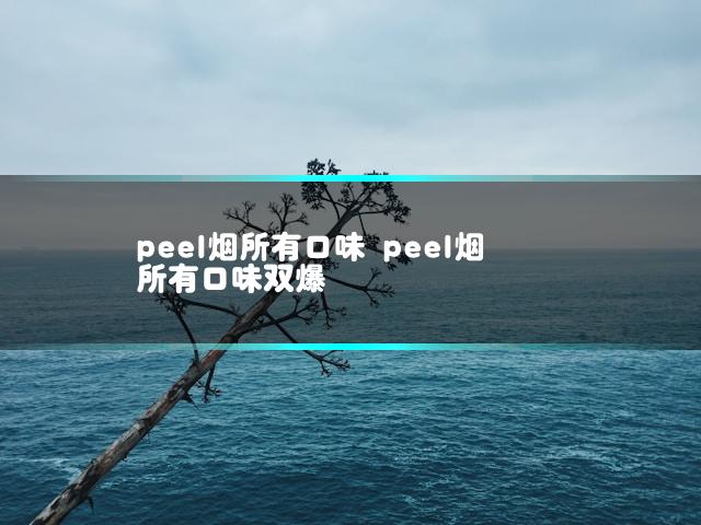 peel烟所有口味 peel烟所有口味双爆