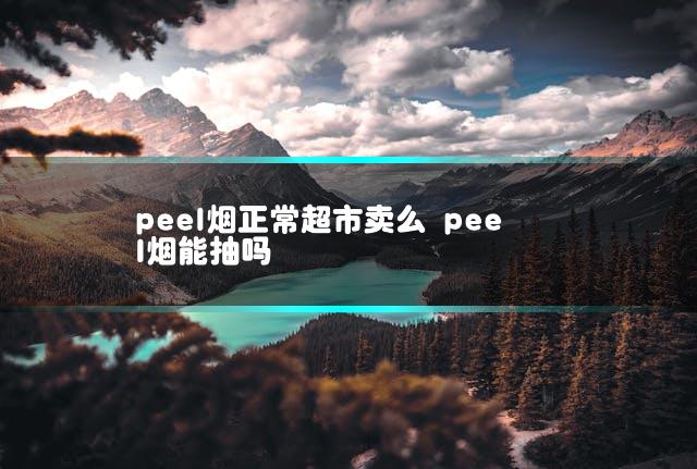 peel烟正常超市卖么 peel烟能抽吗