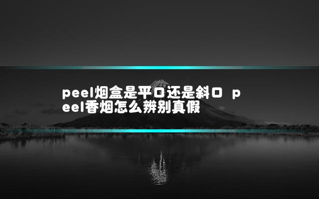 peel烟盒是平口还是斜口 peel香烟怎么辨别真假