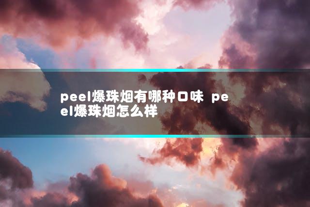 peel爆珠烟有哪种口味 peel爆珠烟怎么样