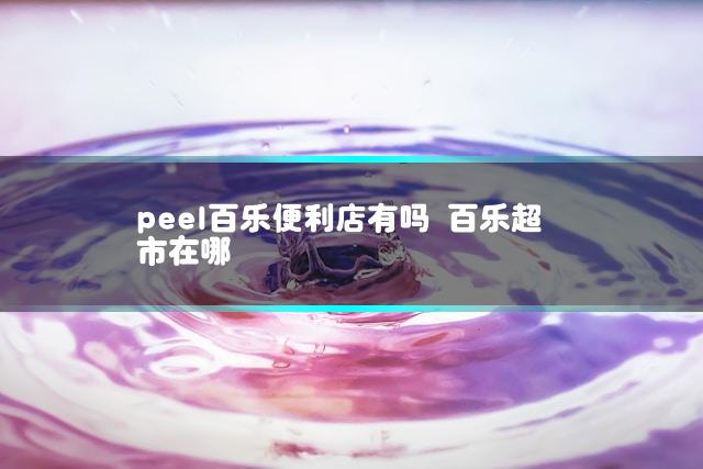 peel百乐便利店有吗 百乐超市在哪