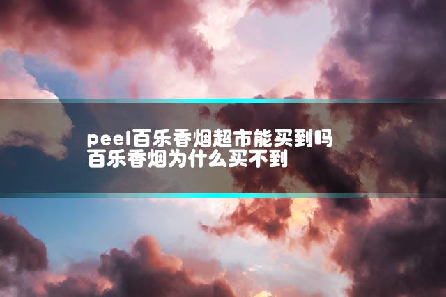 peel百乐香烟超市能买到吗 百乐香烟为什么买不到
