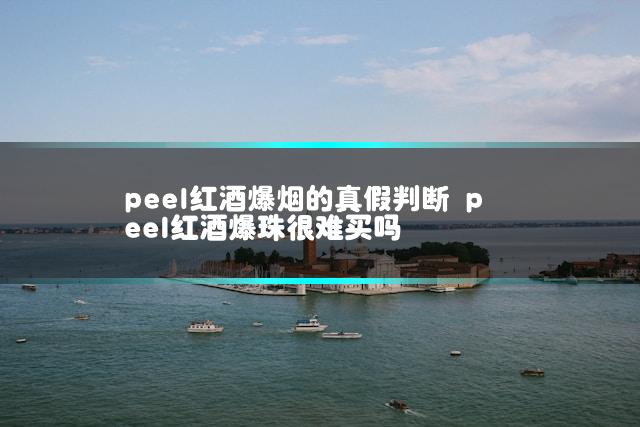 peel红酒爆烟的真假判断 peel红酒爆珠很难买吗