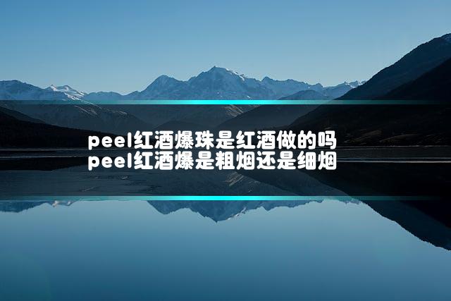 peel红酒爆珠是红酒做的吗 peel红酒爆是粗烟还是细烟