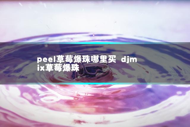 peel草莓爆珠哪里买 djmix草莓爆珠