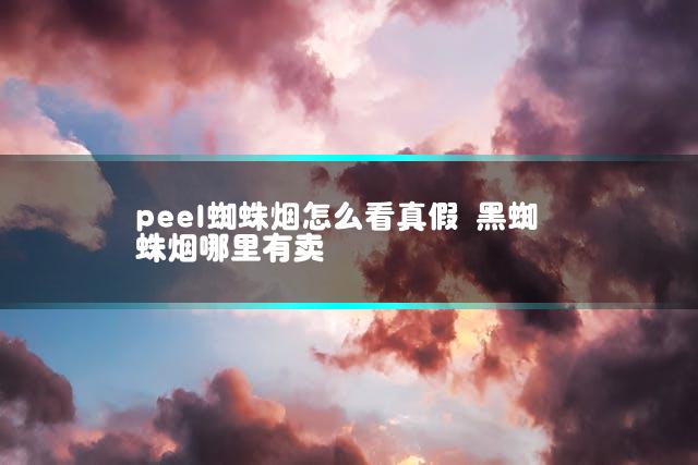 peel蜘蛛烟怎么看真假 黑蜘蛛烟哪里有卖