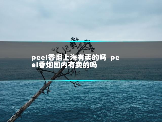 peel香烟上海有卖的吗 peel香烟国内有卖的吗
