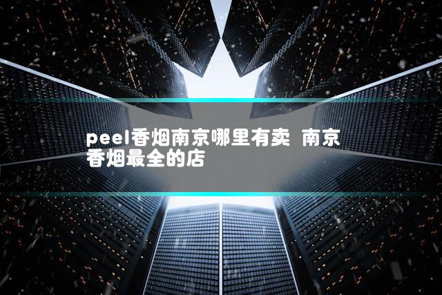 peel香烟南京哪里有卖 南京香烟最全的店