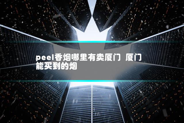 peel香烟哪里有卖厦门 厦门能买到的烟