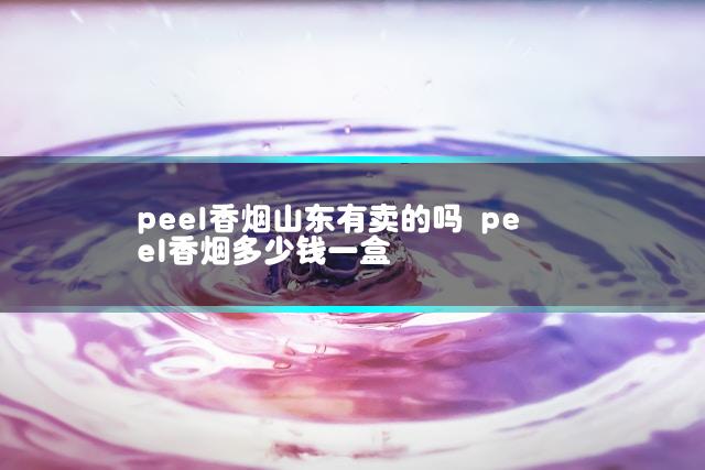 peel香烟山东有卖的吗 peel香烟多少钱一盒