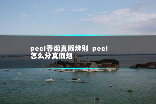 peel香烟真假辨别 peel怎么分真假烟