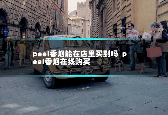 peel香烟能在店里买到吗 peel香烟在线购买