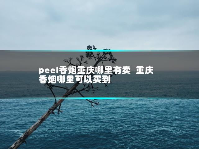 peel香烟重庆哪里有卖 重庆香烟哪里可以买到