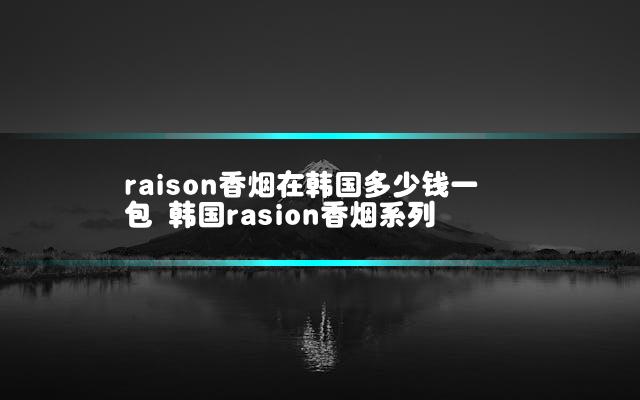 raison香烟在韩国多少钱一包 韩国rasion香烟系列