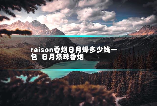 raison香烟日月爆多少钱一包 日月爆珠香烟