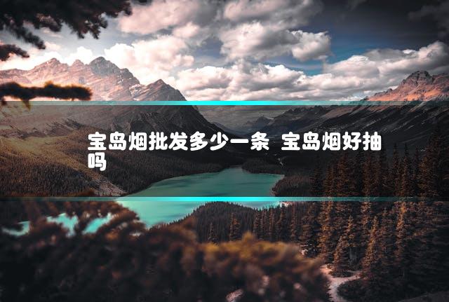 宝岛烟批发多少一条 宝岛烟好抽吗