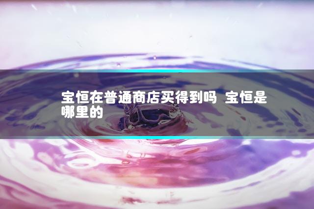 宝恒在普通商店买得到吗 宝恒是哪里的