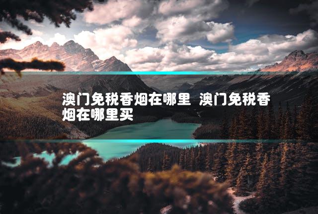 澳门免税香烟在哪里 澳门免税香烟在哪里买
