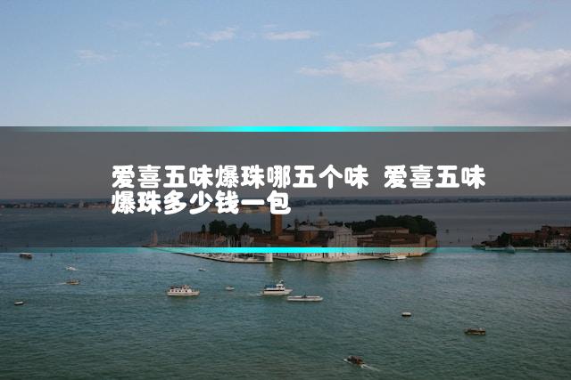爱喜五味爆珠哪五个味 爱喜五味爆珠多少钱一包