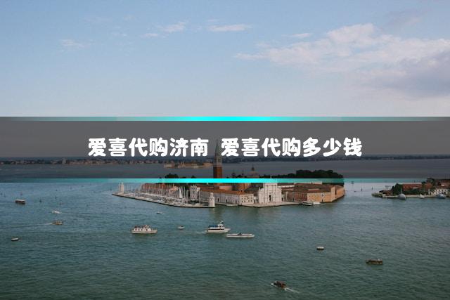 爱喜代购济南 爱喜代购多少钱