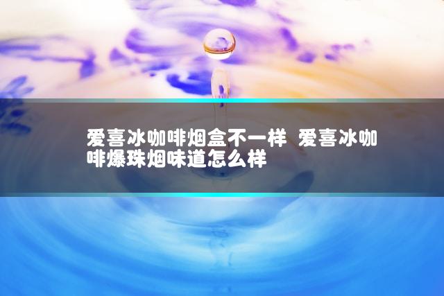 爱喜冰咖啡烟盒不一样 爱喜冰咖啡爆珠烟味道怎么样