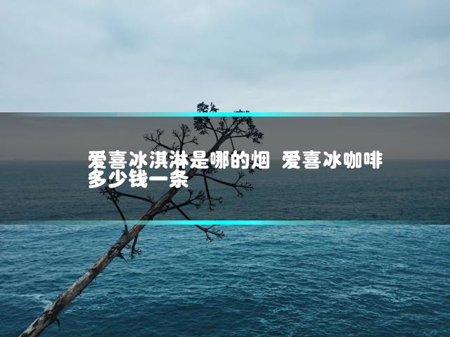 爱喜冰淇淋是哪的烟 爱喜冰咖啡多少钱一条