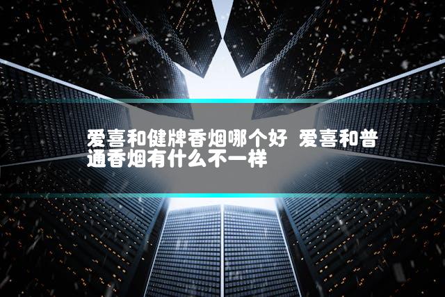 爱喜和健牌香烟哪个好 爱喜和普通香烟有什么不一样