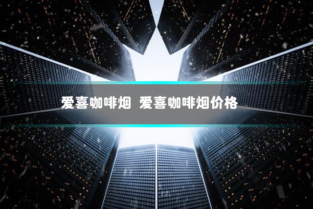 爱喜咖啡烟 爱喜咖啡烟价格