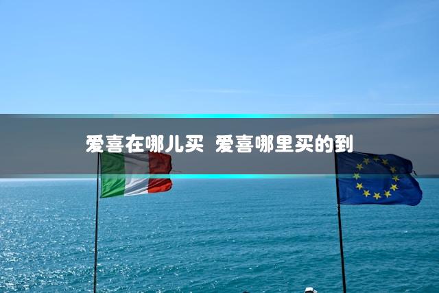 爱喜在哪儿买 爱喜哪里买的到