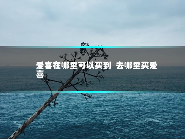 爱喜在哪里可以买到 去哪里买爱喜