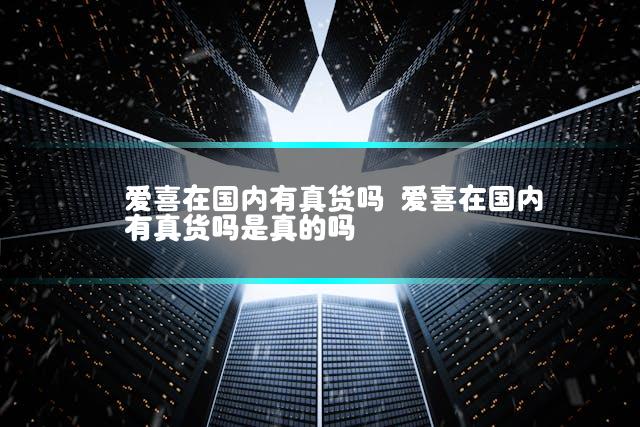 爱喜在国内有真货吗 爱喜在国内有真货吗是真的吗