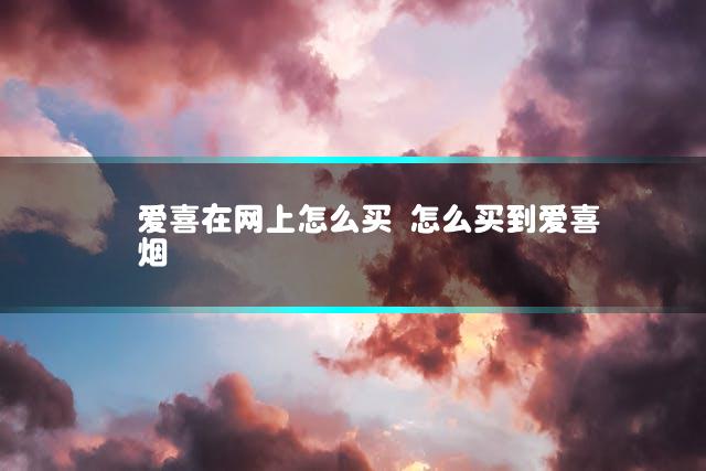 爱喜在网上怎么买 怎么买到爱喜烟