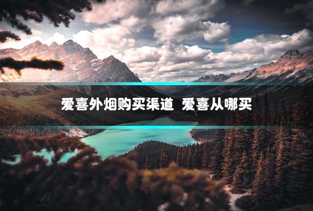 爱喜外烟购买渠道 爱喜从哪买