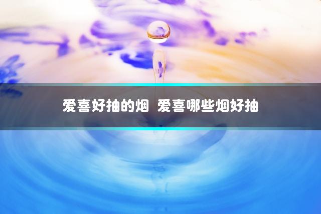 爱喜好抽的烟 爱喜哪些烟好抽