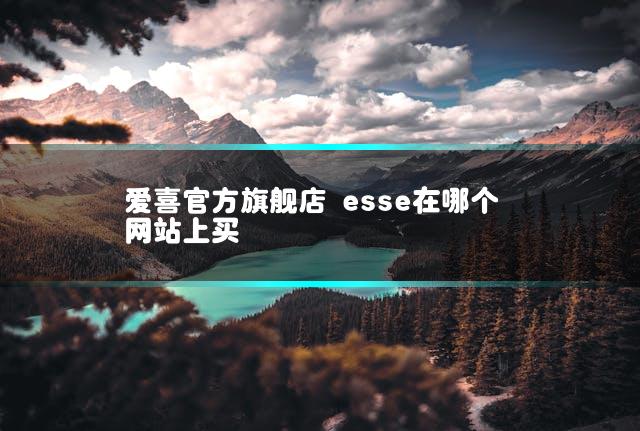 爱喜官方旗舰店 esse在哪个网站上买