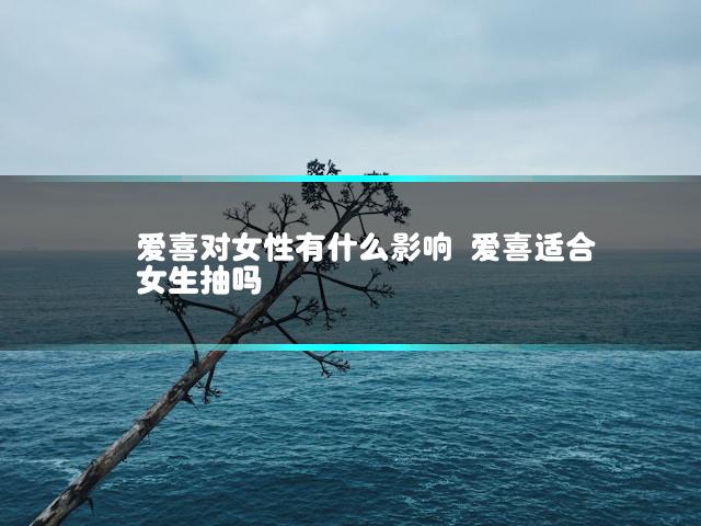 爱喜对女性有什么影响 爱喜适合女生抽吗