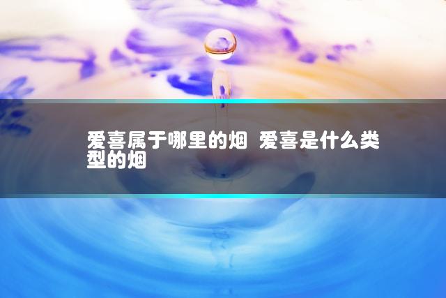 爱喜属于哪里的烟 爱喜是什么类型的烟