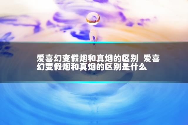 爱喜幻变假烟和真烟的区别 爱喜幻变假烟和真烟的区别是什么