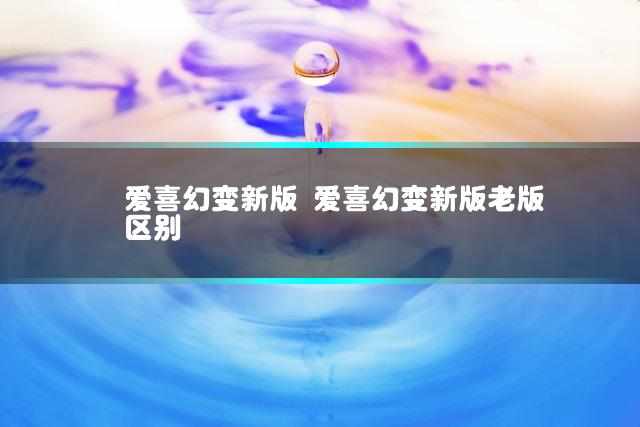 爱喜幻变新版 爱喜幻变新版老版区别