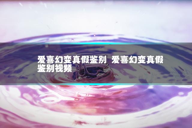 爱喜幻变真假鉴别 爱喜幻变真假鉴别视频