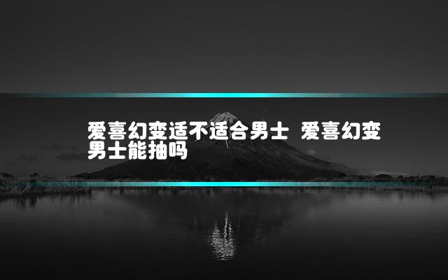 爱喜幻变适不适合男士 爱喜幻变男士能抽吗