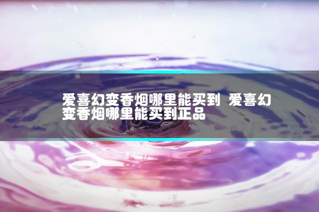 爱喜幻变香烟哪里能买到 爱喜幻变香烟哪里能买到正品