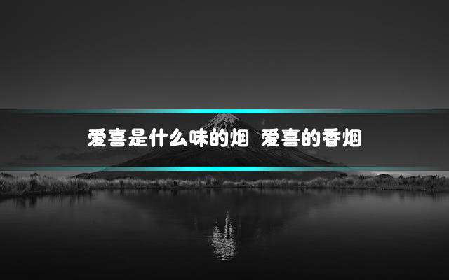 爱喜是什么味的烟 爱喜的香烟
